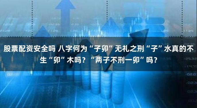 股票配资安全吗 八字何为“子卯”无礼之刑“子”水真的不生“卯”木吗？“两子不刑一卯”吗？