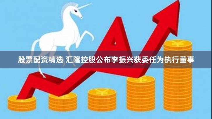 股票配资精选 汇隆控股公布李振兴获委任为执行董事