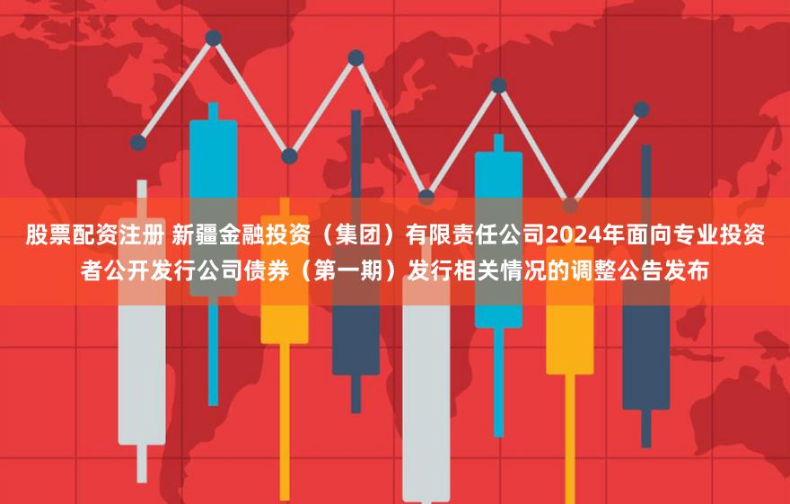 股票配资注册 新疆金融投资（集团）有限责任公司2024年面向专业投资者公开发行公司债券（第一期）发行相关情况的调整公告发布