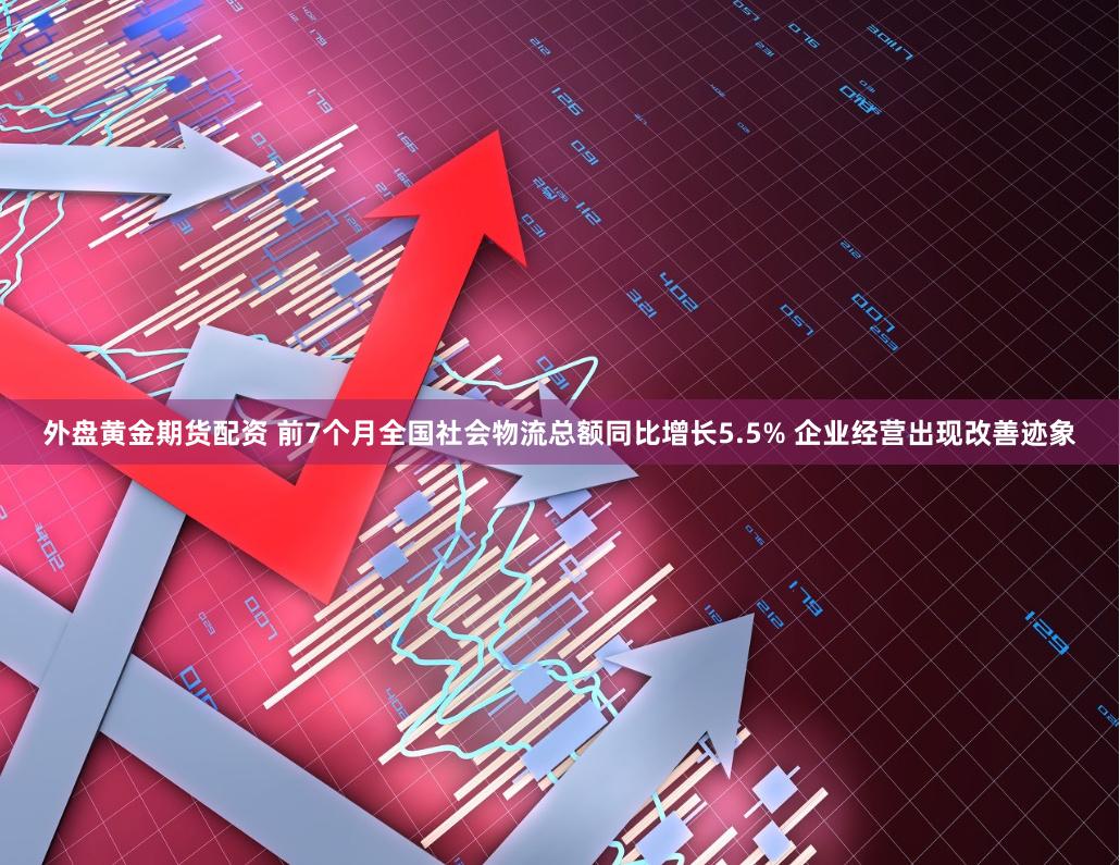 外盘黄金期货配资 前7个月全国社会物流总额同比增长5.5% 企业经营出现改善迹象