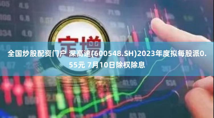 全国炒股配资门户 深高速(600548.SH)2023年度拟每股派0.55元 7月10日除权除息