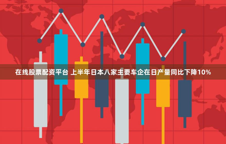 在线股票配资平台 上半年日本八家主要车企在日产量同比下降10%