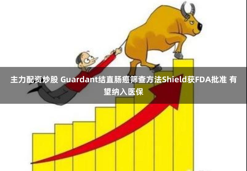 主力配资炒股 Guardant结直肠癌筛查方法Shield获FDA批准 有望纳入医保