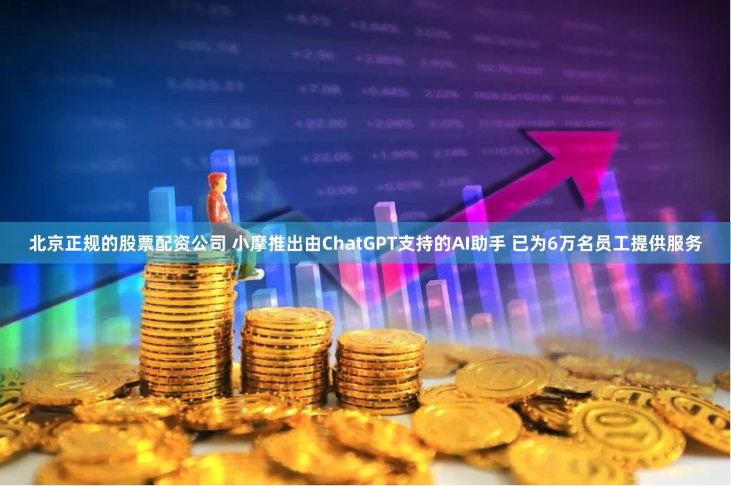 北京正规的股票配资公司 小摩推出由ChatGPT支持的AI助手 已为6万名员工提供服务