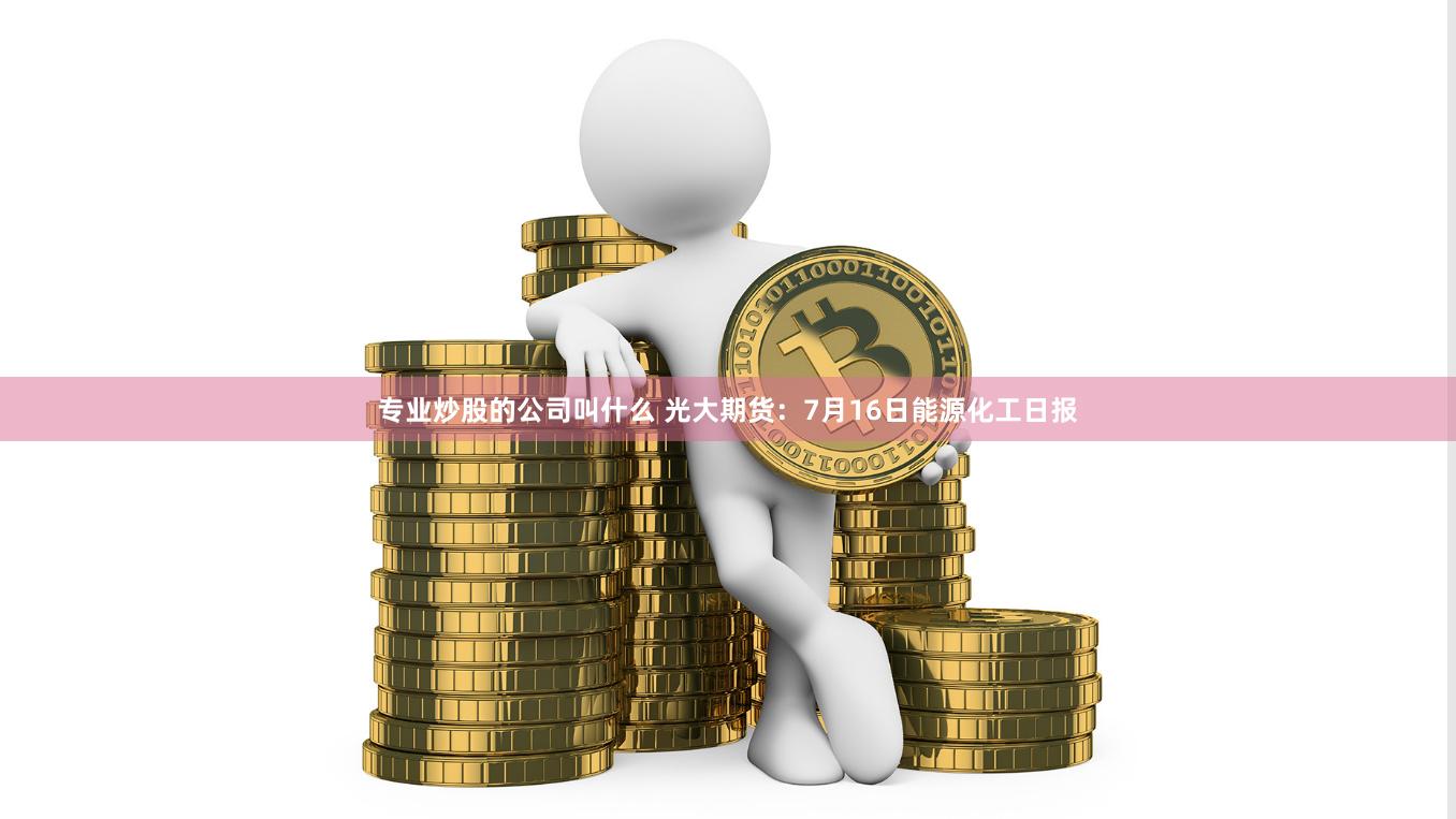 专业炒股的公司叫什么 光大期货：7月16日能源化工日报