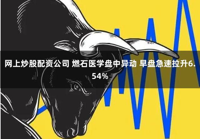 网上炒股配资公司 燃石医学盘中异动 早盘急速拉升6.54%