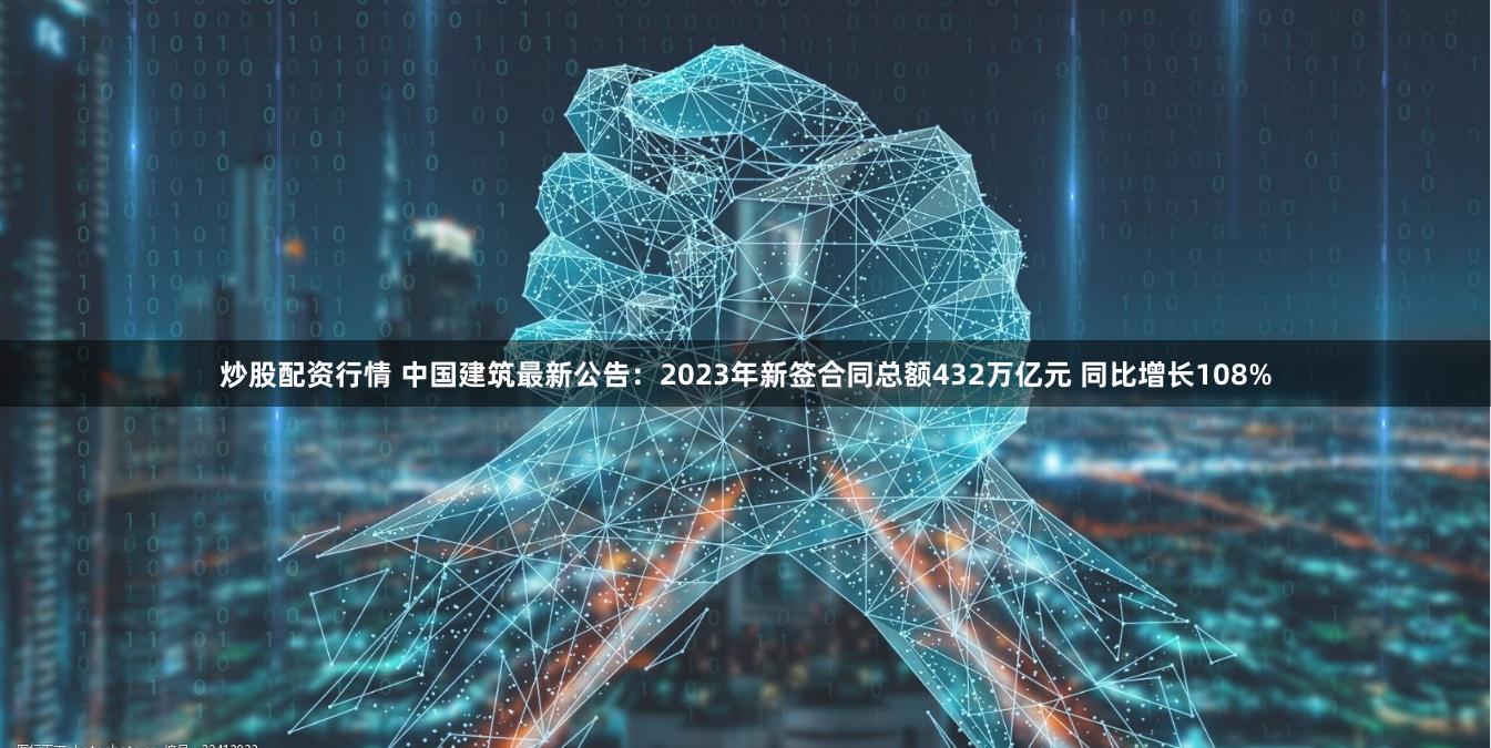 炒股配资行情 中国建筑最新公告：2023年新签合同总额432万亿元 同比增长108%