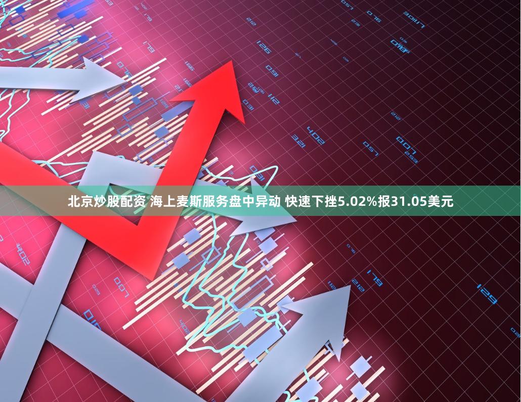 北京炒股配资 海上麦斯服务盘中异动 快速下挫5.02%报31.05美元