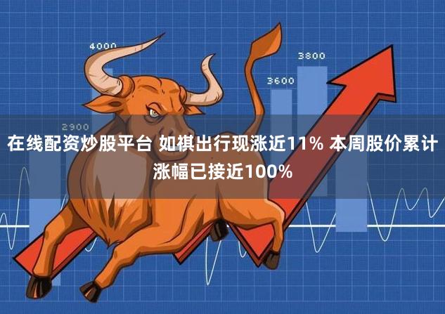 在线配资炒股平台 如祺出行现涨近11% 本周股价累计涨幅已接近100%