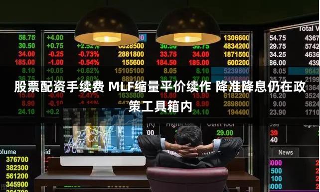 股票配资手续费 MLF缩量平价续作 降准降息仍在政策工具箱内