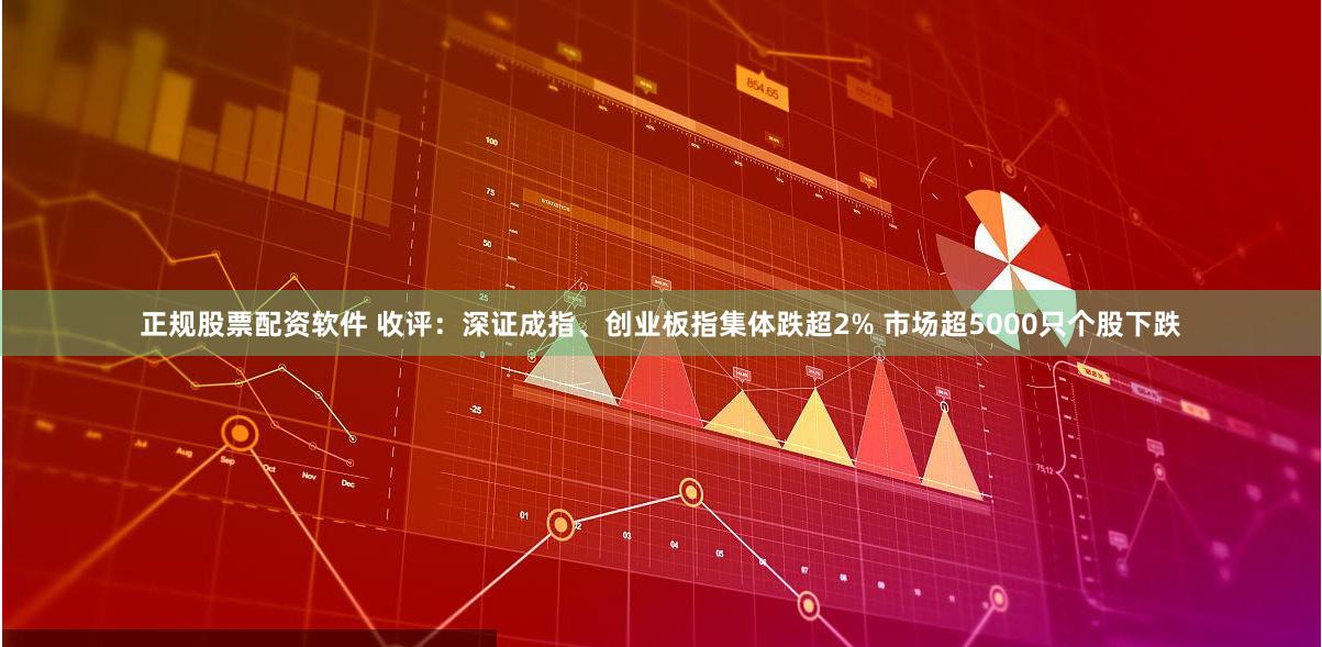 正规股票配资软件 收评：深证成指、创业板指集体跌超2% 市场超5000只个股下跌