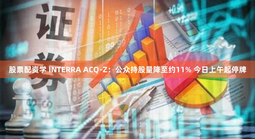 股票配资学 INTERRA ACQ-Z：公众持股量降至约11% 今日上午起停牌