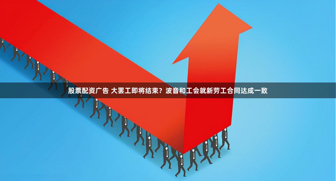 股票配资广告 大罢工即将结束？波音和工会就新劳工合同达成一致