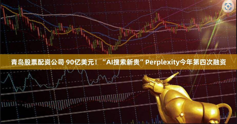 青岛股票配资公司 90亿美元！“AI搜索新贵”Perplexity今年第四次融资