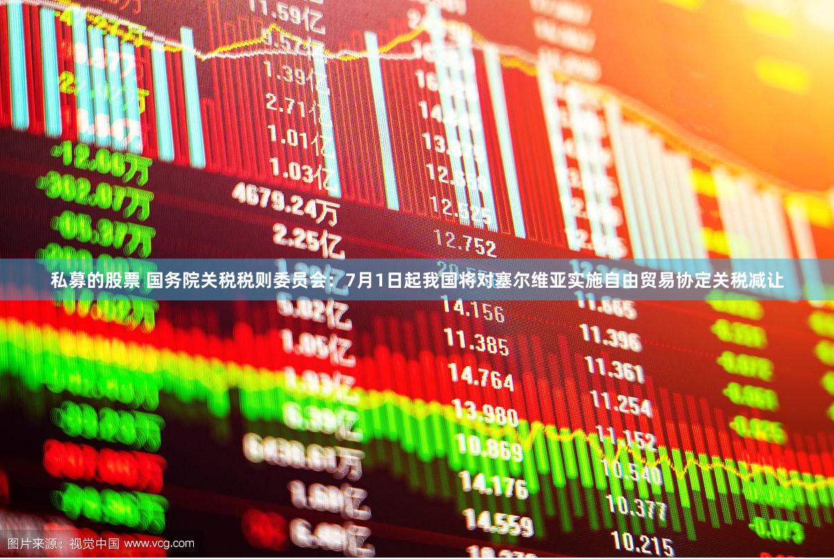 私募的股票 国务院关税税则委员会：7月1日起我国将对塞尔维亚实施自由贸易协定关税减让