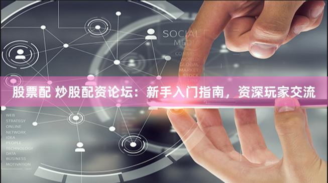 股票配 炒股配资论坛：新手入门指南，资深玩家交流