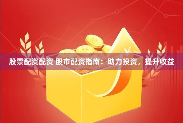 股票配资配资 股市配资指南：助力投资，提升收益