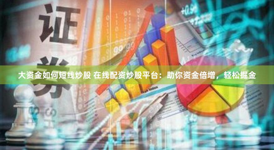 大资金如何短线炒股 在线配资炒股平台：助你资金倍增，轻松掘金