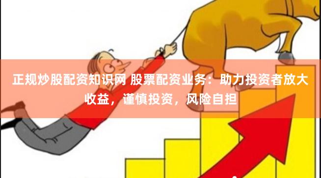 正规炒股配资知识网 股票配资业务：助力投资者放大收益，谨慎投资，风险自担