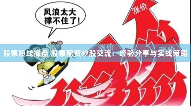 股票短线操盘 股票配资炒股交流：经验分享与实战策略