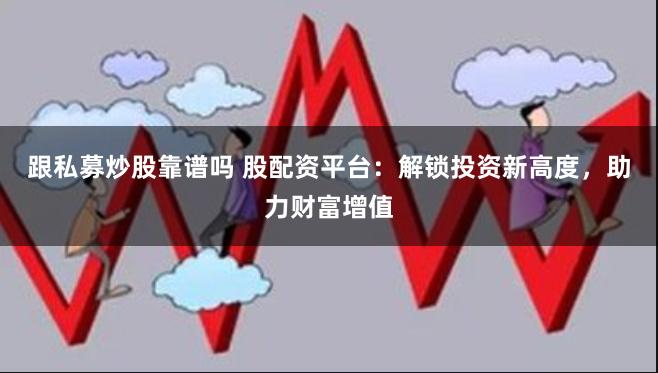 跟私募炒股靠谱吗 股配资平台：解锁投资新高度，助力财富增值