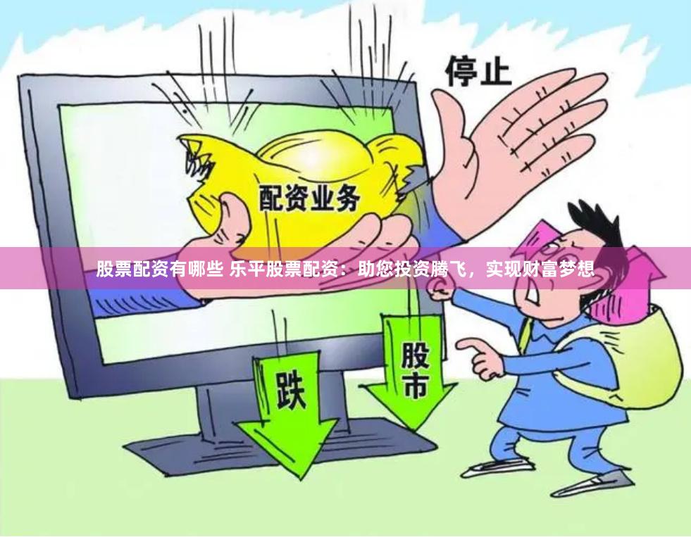 股票配资有哪些 乐平股票配资：助您投资腾飞，实现财富梦想