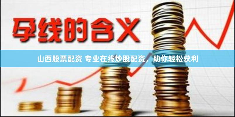 山西股票配资 专业在线炒股配资，助你轻松获利