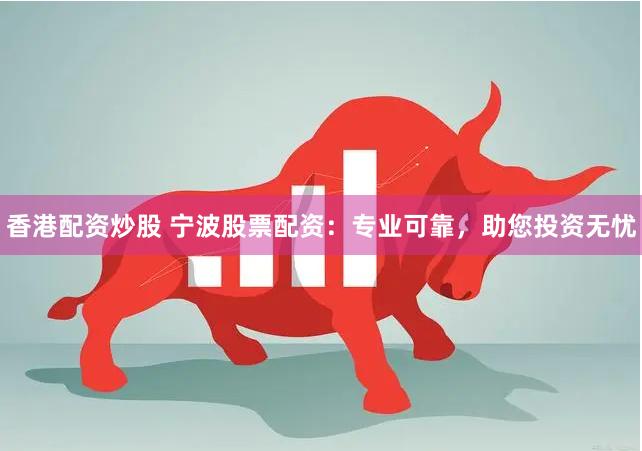 香港配资炒股 宁波股票配资：专业可靠，助您投资无忧