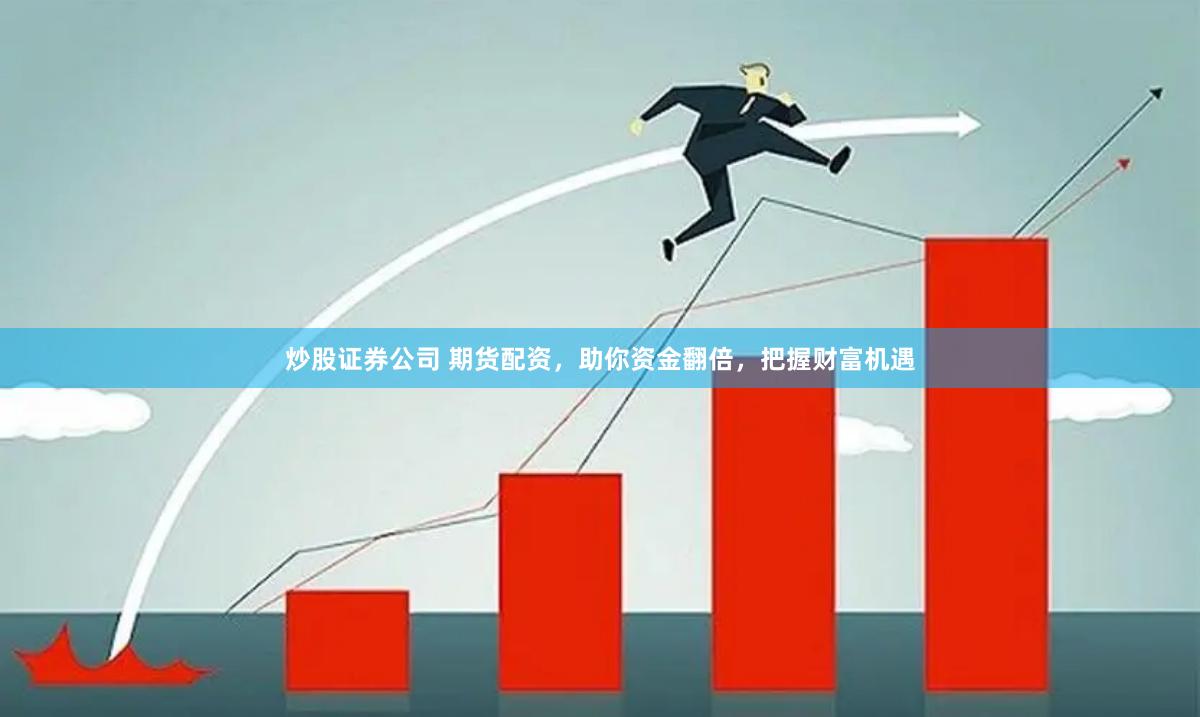 炒股证券公司 期货配资，助你资金翻倍，把握财富机遇