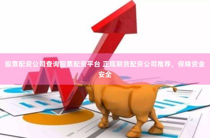 股票配资公司查询股票配资平台 正规期货配资公司推荐，保障资金安全