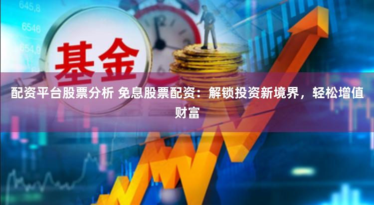 配资平台股票分析 免息股票配资：解锁投资新境界，轻松增值财富
