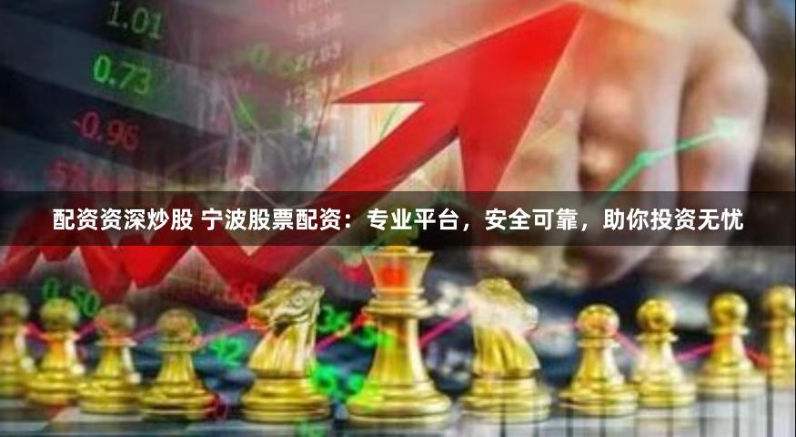 配资资深炒股 宁波股票配资：专业平台，安全可靠，助你投资无忧