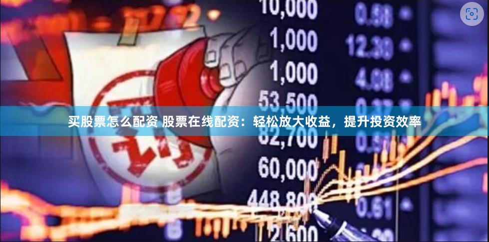 买股票怎么配资 股票在线配资：轻松放大收益，提升投资效率