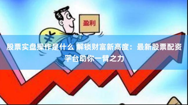 股票实盘操作是什么 解锁财富新高度：最新股票配资平台助你一臂之力