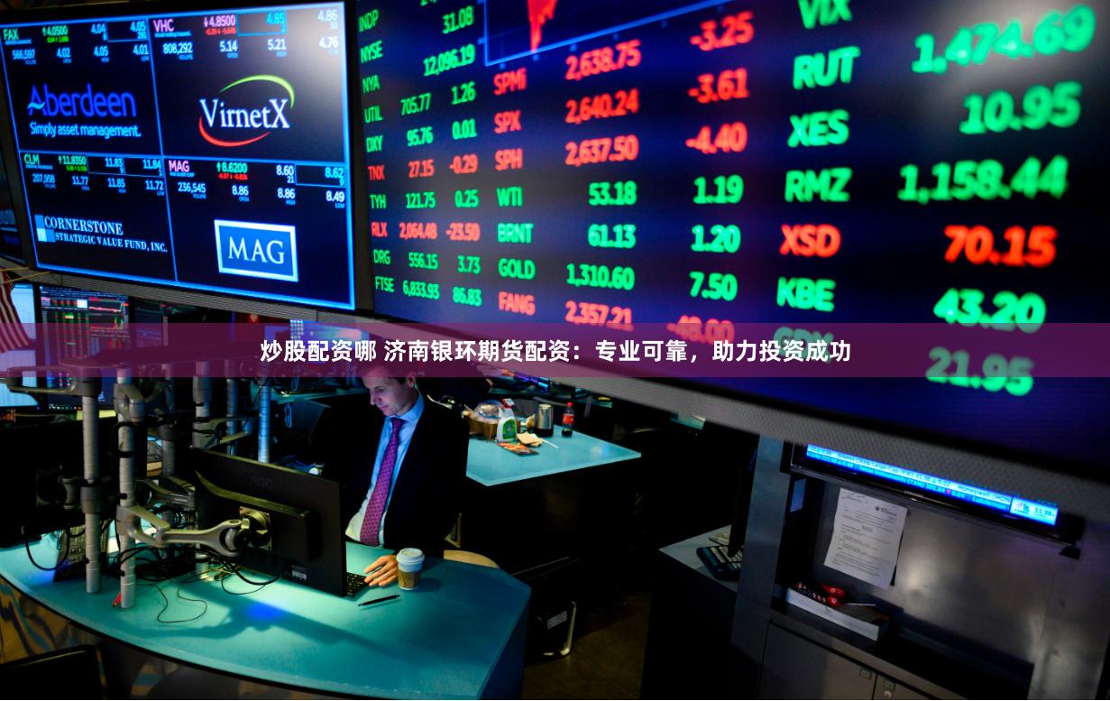 炒股配资哪 济南银环期货配资：专业可靠，助力投资成功