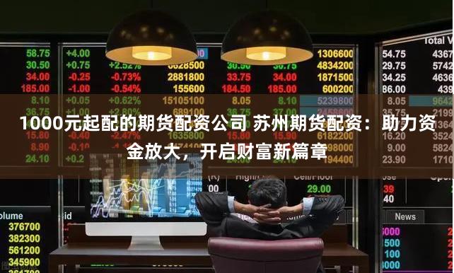 1000元起配的期货配资公司 苏州期货配资：助力资金放大，开启财富新篇章