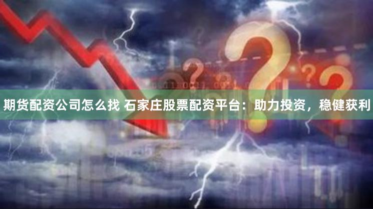 期货配资公司怎么找 石家庄股票配资平台：助力投资，稳健获利
