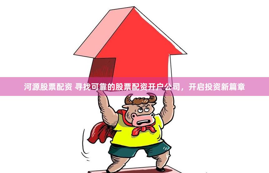 河源股票配资 寻找可靠的股票配资开户公司，开启投资新篇章