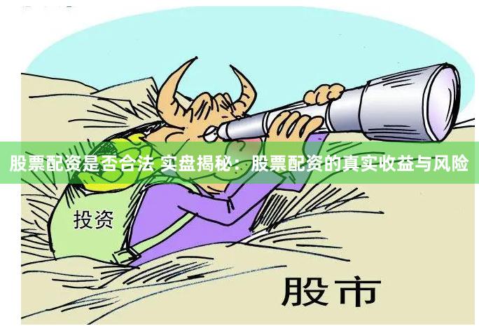 股票配资是否合法 实盘揭秘：股票配资的真实收益与风险