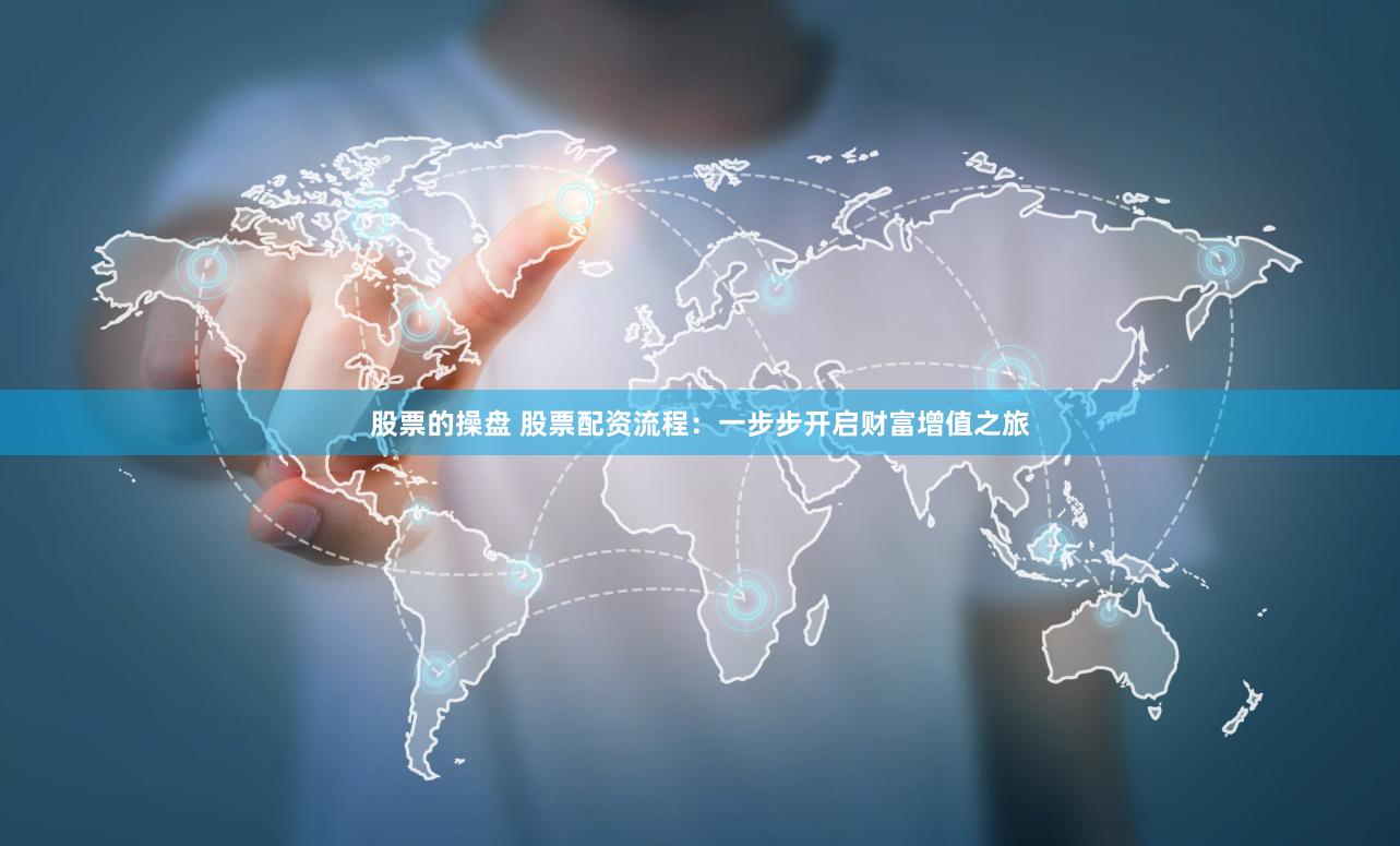 股票的操盘 股票配资流程：一步步开启财富增值之旅