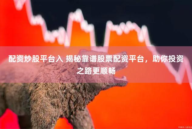 配资炒股平台入 揭秘靠谱股票配资平台，助你投资之路更顺畅