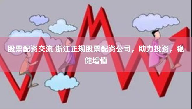 股票配资交流 浙江正规股票配资公司，助力投资，稳健增值