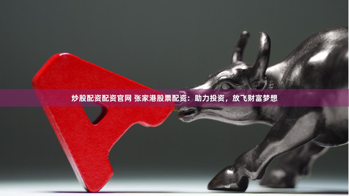 炒股配资配资官网 张家港股票配资：助力投资，放飞财富梦想