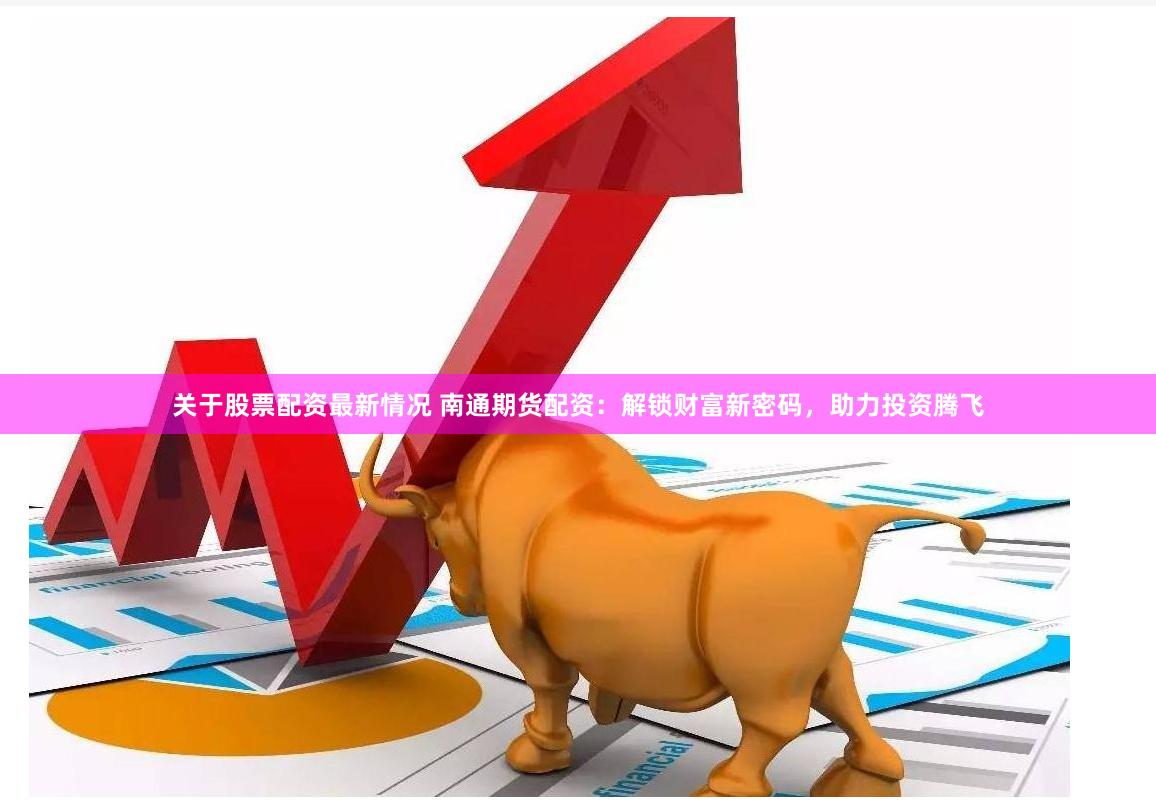 关于股票配资最新情况 南通期货配资：解锁财富新密码，助力投资腾飞