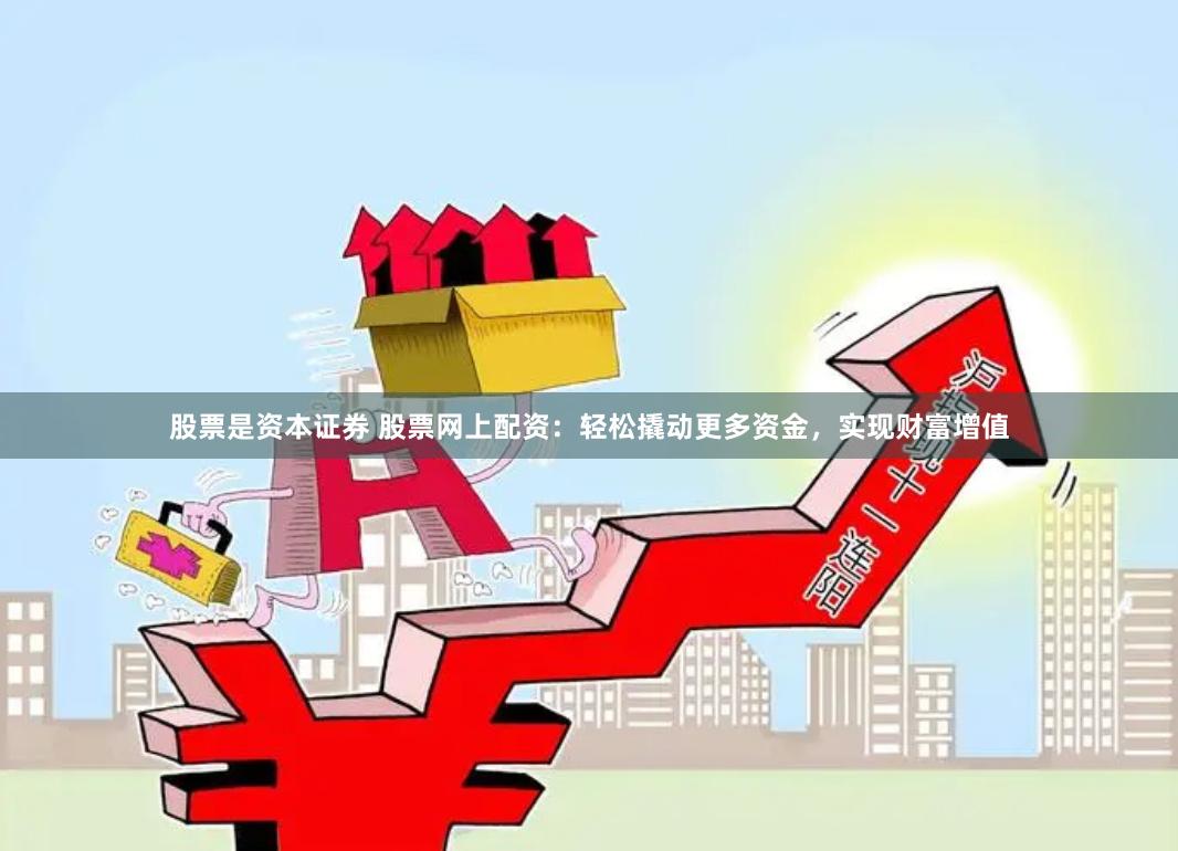 股票是资本证券 股票网上配资：轻松撬动更多资金，实现财富增值