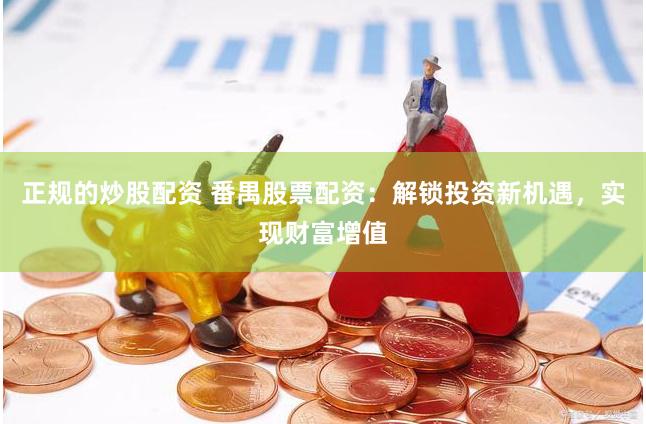 正规的炒股配资 番禺股票配资：解锁投资新机遇，实现财富增值