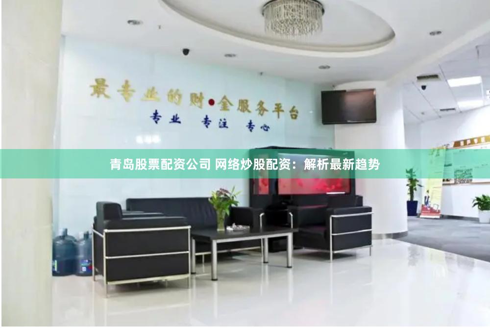 青岛股票配资公司 网络炒股配资：解析最新趋势