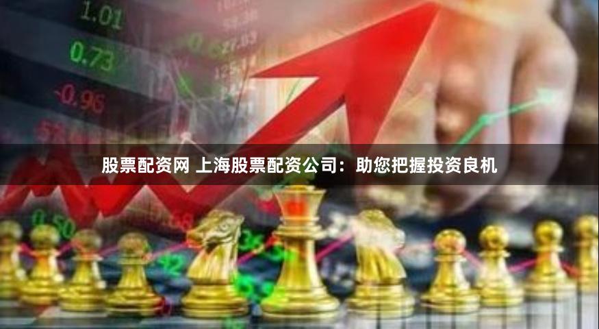 股票配资网 上海股票配资公司：助您把握投资良机