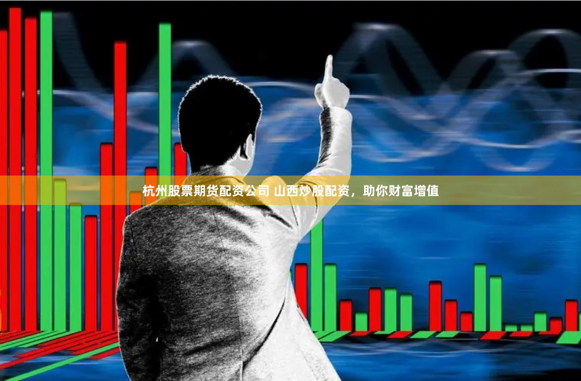 杭州股票期货配资公司 山西炒股配资，助你财富增值