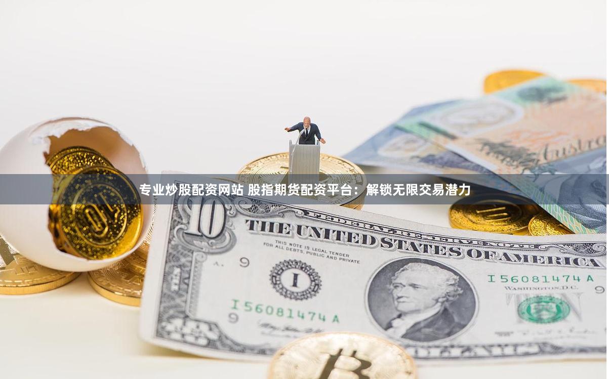专业炒股配资网站 股指期货配资平台：解锁无限交易潜力